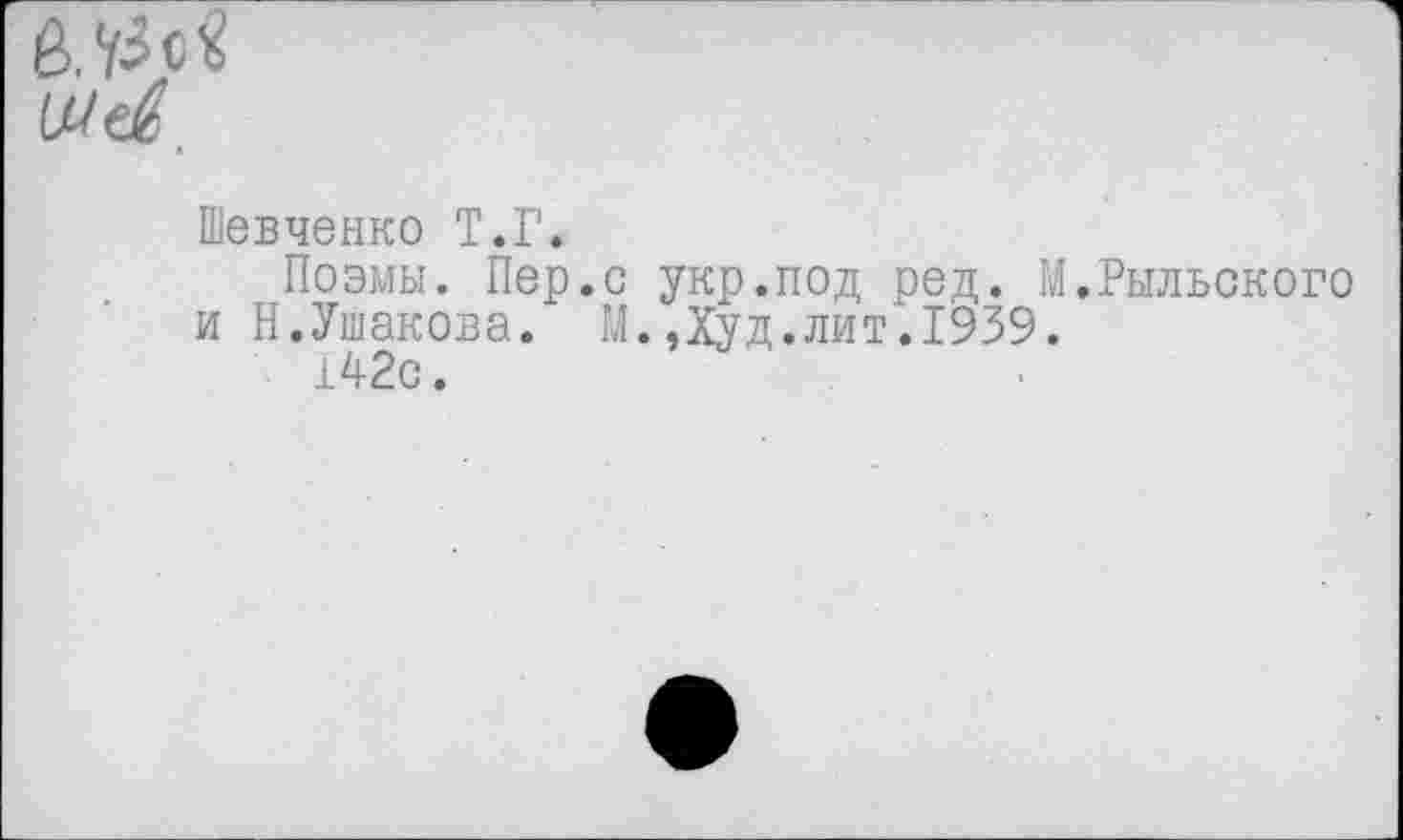 ﻿Шей.
Шевченко Т.Г.
Поэмы. Пер.с укр.под ред. М.Рыльского и Н.Ушакова. М.,Худ.лит.1939.
142с.